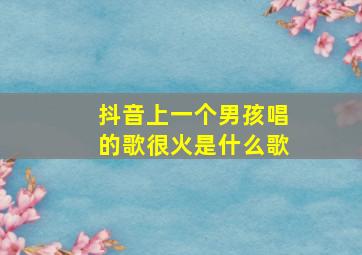 抖音上一个男孩唱的歌很火是什么歌