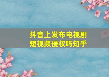 抖音上发布电视剧短视频侵权吗知乎