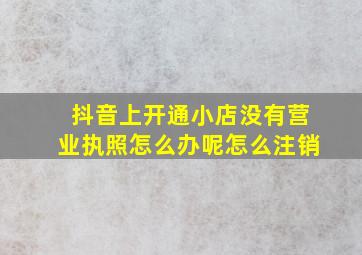 抖音上开通小店没有营业执照怎么办呢怎么注销