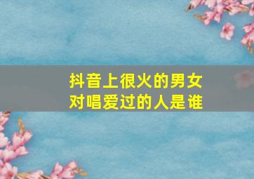 抖音上很火的男女对唱爱过的人是谁