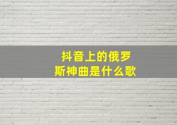 抖音上的俄罗斯神曲是什么歌