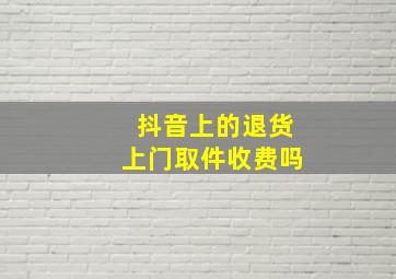 抖音上的退货上门取件收费吗