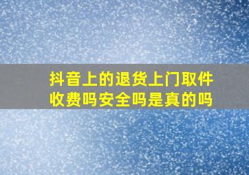 抖音上的退货上门取件收费吗安全吗是真的吗