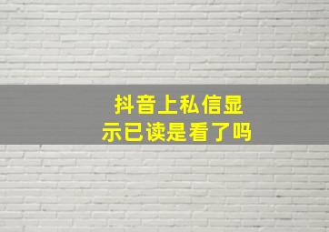 抖音上私信显示已读是看了吗