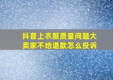 抖音上衣服质量问题大卖家不给退款怎么投诉