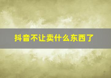 抖音不让卖什么东西了