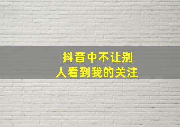 抖音中不让别人看到我的关注