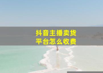 抖音主播卖货平台怎么收费