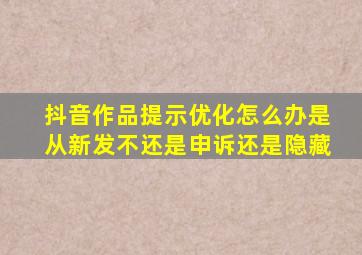 抖音作品提示优化怎么办是从新发不还是申诉还是隐藏