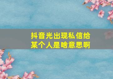 抖音光出现私信给某个人是啥意思啊