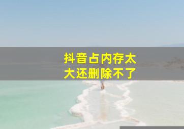 抖音占内存太大还删除不了