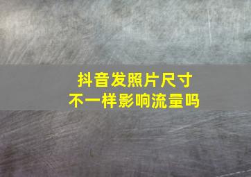 抖音发照片尺寸不一样影响流量吗