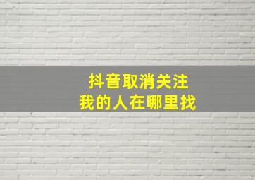 抖音取消关注我的人在哪里找