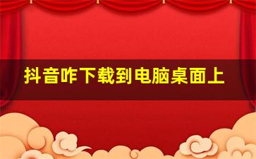 抖音咋下载到电脑桌面上