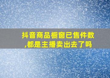 抖音商品橱窗已售件数,都是主播卖出去了吗