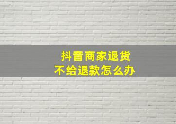 抖音商家退货不给退款怎么办