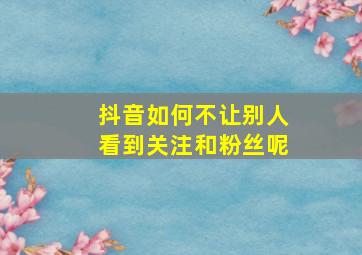 抖音如何不让别人看到关注和粉丝呢