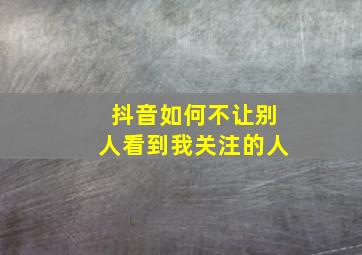 抖音如何不让别人看到我关注的人