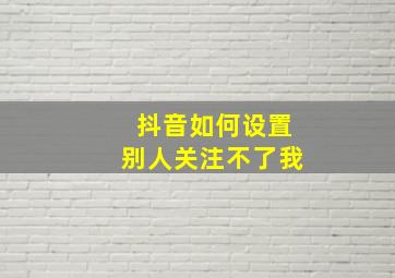 抖音如何设置别人关注不了我