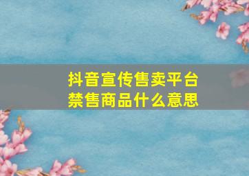 抖音宣传售卖平台禁售商品什么意思