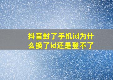 抖音封了手机id为什么换了id还是登不了