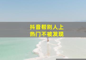 抖音帮别人上热门不被发现