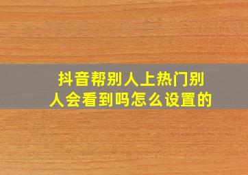 抖音帮别人上热门别人会看到吗怎么设置的