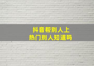 抖音帮别人上热门别人知道吗