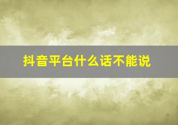 抖音平台什么话不能说