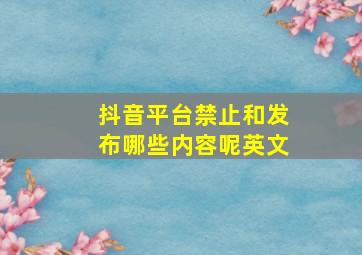 抖音平台禁止和发布哪些内容呢英文