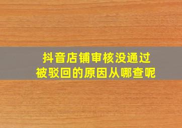 抖音店铺审核没通过被驳回的原因从哪查呢