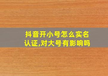 抖音开小号怎么实名认证,对大号有影响吗