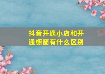 抖音开通小店和开通橱窗有什么区别