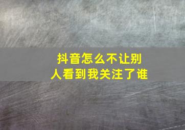 抖音怎么不让别人看到我关注了谁