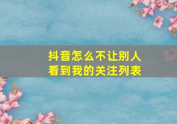 抖音怎么不让别人看到我的关注列表