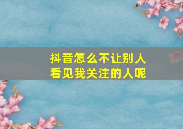 抖音怎么不让别人看见我关注的人呢