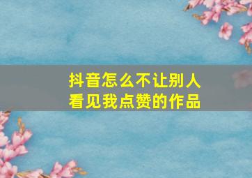 抖音怎么不让别人看见我点赞的作品