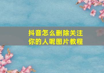 抖音怎么删除关注你的人呢图片教程