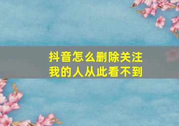 抖音怎么删除关注我的人从此看不到