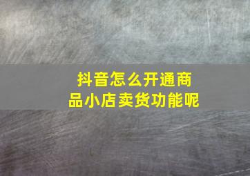 抖音怎么开通商品小店卖货功能呢