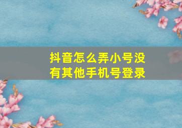 抖音怎么弄小号没有其他手机号登录