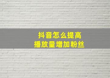 抖音怎么提高播放量增加粉丝