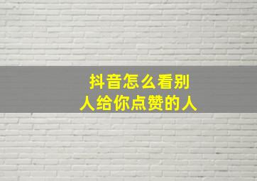 抖音怎么看别人给你点赞的人