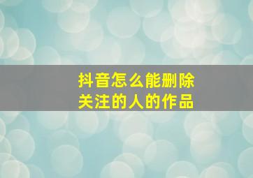 抖音怎么能删除关注的人的作品