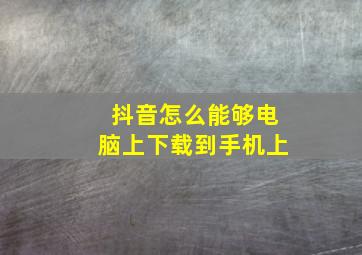 抖音怎么能够电脑上下载到手机上