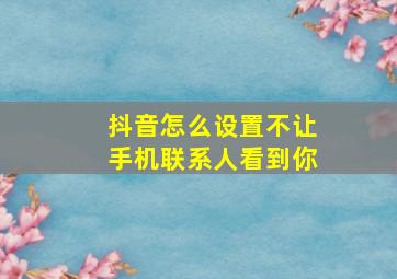 抖音怎么设置不让手机联系人看到你