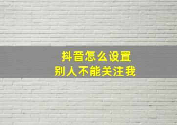 抖音怎么设置别人不能关注我