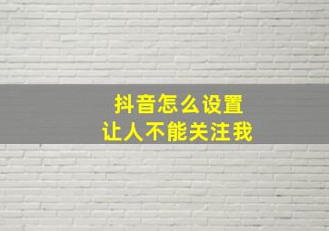 抖音怎么设置让人不能关注我