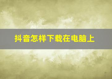 抖音怎样下载在电脑上