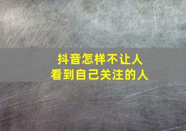 抖音怎样不让人看到自己关注的人